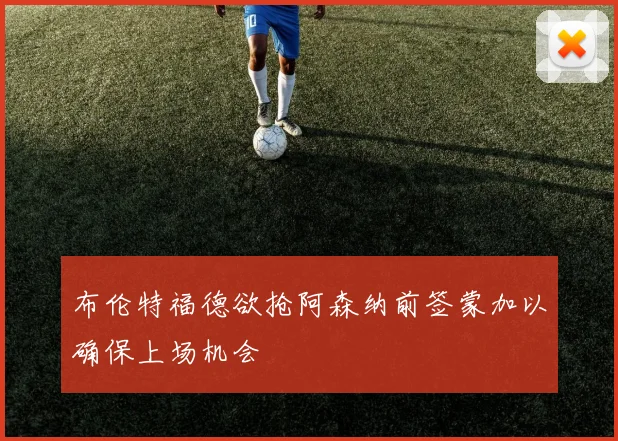 布伦特福德欲抢阿森纳前签蒙加以确保上场机会