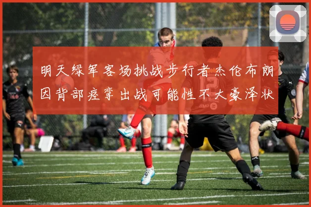 明天绿军客场挑战步行者杰伦布朗因背部痉挛出战可能性不大豪泽状态成疑