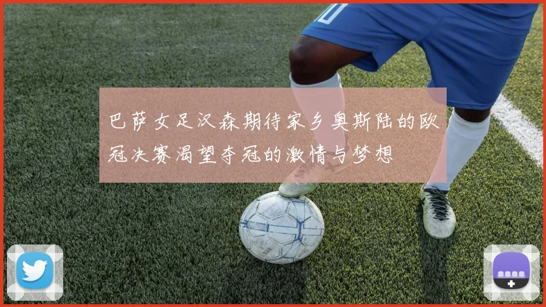巴萨女足汉森期待家乡奥斯陆的欧冠决赛渴望夺冠的激情与梦想