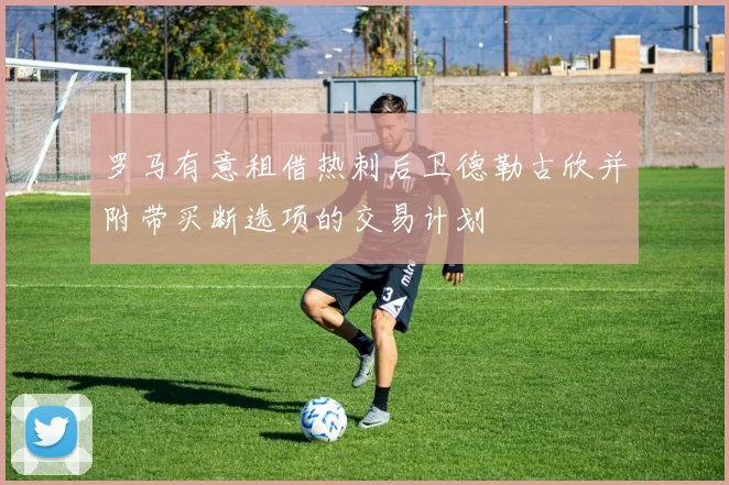 罗马有意租借热刺后卫德勒古欣并附带买断选项的交易计划