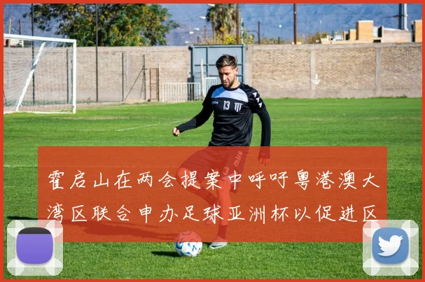 霍启山在两会提案中呼吁粤港澳大湾区联合申办足球亚洲杯以促进区域发展