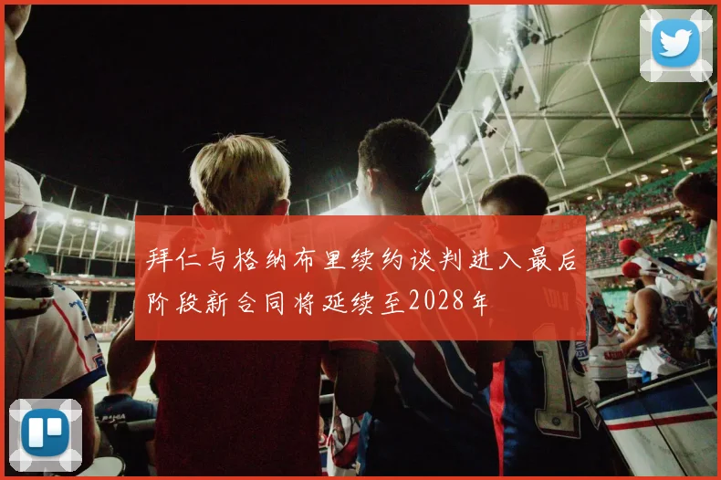 拜仁与格纳布里续约谈判进入最后阶段新合同将延续至2028年