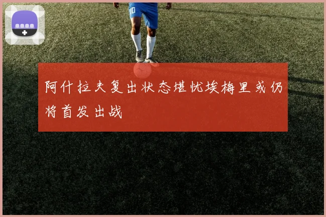 阿什拉夫复出状态堪忧埃梅里或仍将首发出战