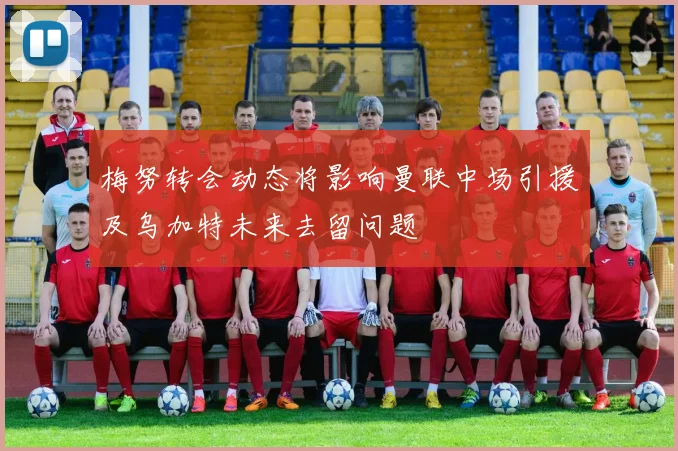 梅努转会动态将影响曼联中场引援及乌加特未来去留问题