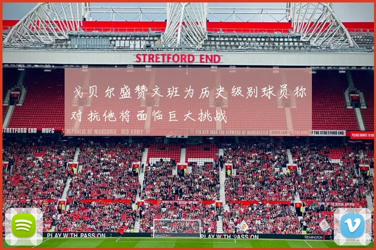 戈贝尔盛赞文班为历史级别球员称对抗他将面临巨大挑战
