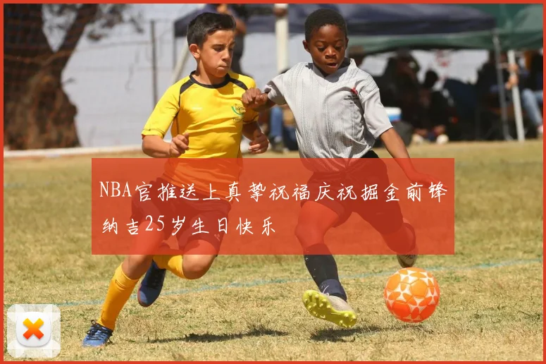 NBA官推送上真挚祝福庆祝掘金前锋纳吉25岁生日快乐