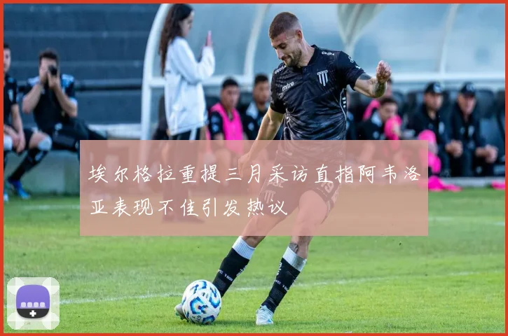 埃尔格拉重提三月采访直指阿韦洛亚表现不佳引发热议