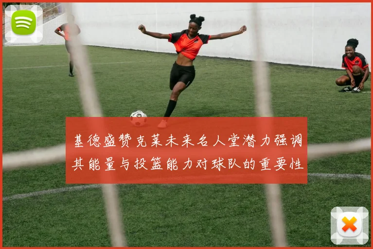 基德盛赞克莱未来名人堂潜力强调其能量与投篮能力对球队的重要性