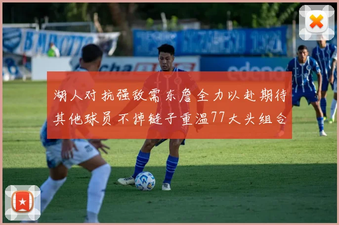 湖人对抗强敌需东詹全力以赴期待其他球员不掉链子重温77大头组合辉煌