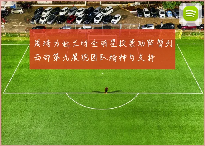 周琦为杜兰特全明星投票助阵暂列西部第九展现团队精神与支持