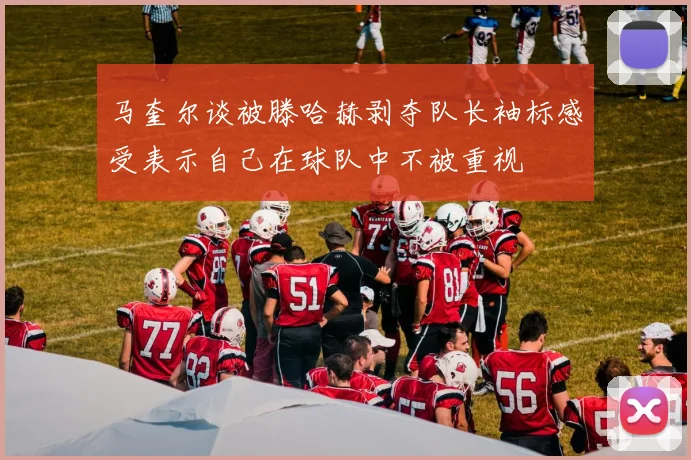 马奎尔谈被滕哈赫剥夺队长袖标感受表示自己在球队中不被重视
