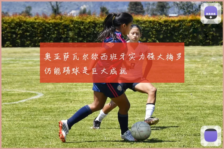 奥亚萨瓦尔称西班牙实力强大梅罗仍能踢球是巨大成就