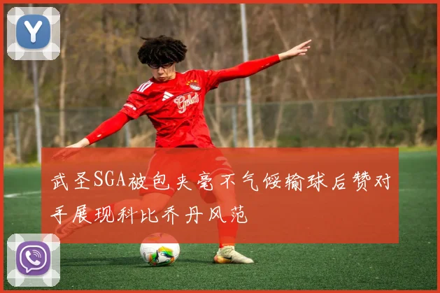 武圣SGA被包夹毫不气馁输球后赞对手展现科比乔丹风范