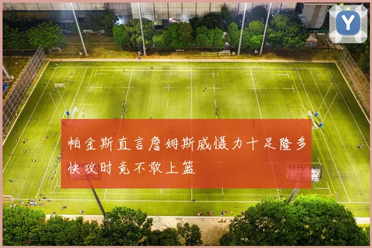 帕金斯直言詹姆斯威慑力十足隆多快攻时竟不敢上篮
