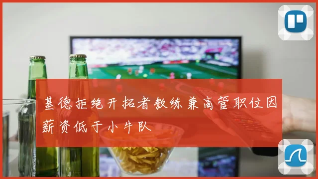 基德拒绝开拓者教练兼高管职位因薪资低于小牛队