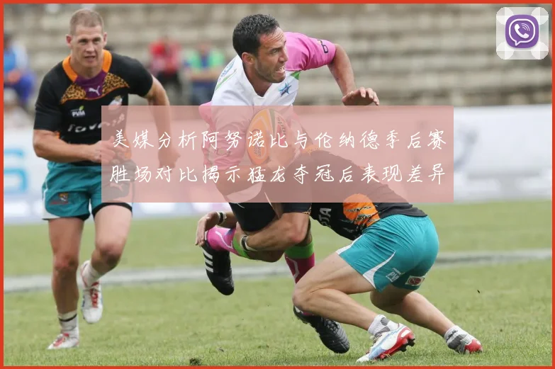 美媒分析阿努诺比与伦纳德季后赛胜场对比揭示猛龙夺冠后表现差异