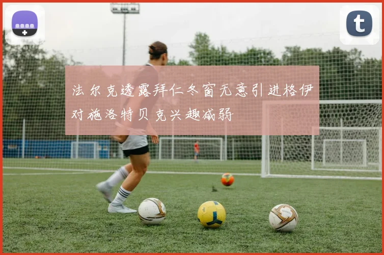法尔克透露拜仁冬窗无意引进格伊对施洛特贝克兴趣减弱