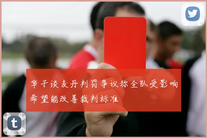 华子谈麦丹判罚争议称全队受影响希望能改善裁判标准