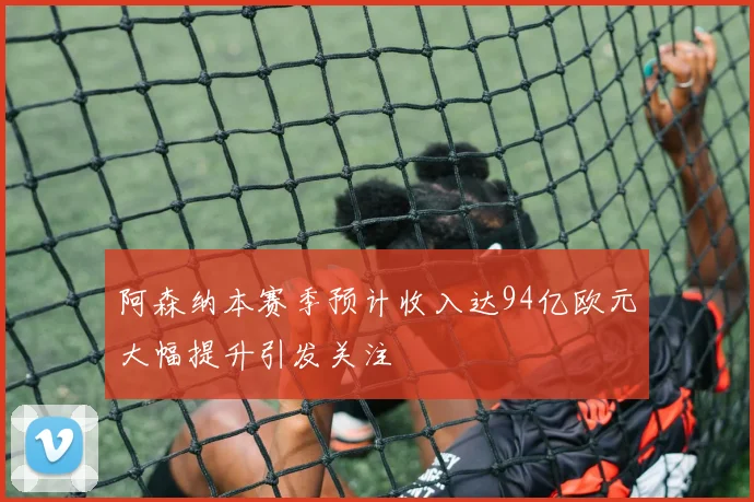 阿森纳本赛季预计收入达94亿欧元大幅提升引发关注