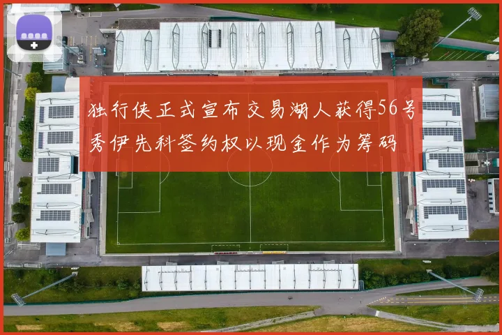 独行侠正式宣布交易湖人获得56号秀伊先科签约权以现金作为筹码