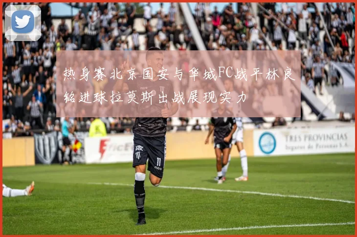 热身赛北京国安与华城FC战平林良铭进球拉莫斯出战展现实力