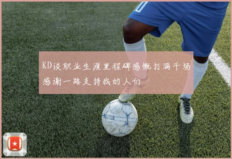 KD谈职业生涯里程碑感慨打满千场感谢一路支持我的人们