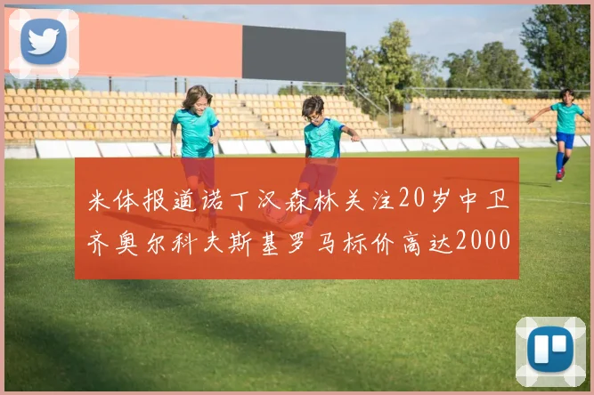 米体报道诺丁汉森林关注20岁中卫齐奥尔科夫斯基罗马标价高达2000万欧元