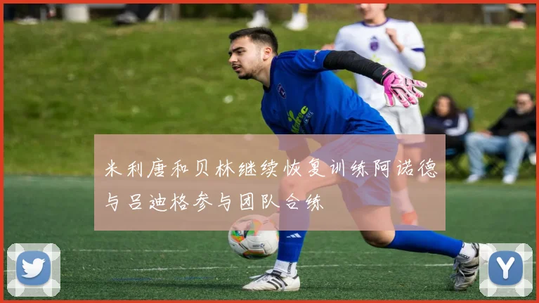 米利唐和贝林继续恢复训练阿诺德与吕迪格参与团队合练