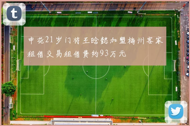 申花21岁门将王晗懿加盟梅州客家租借交易租借费约93万元