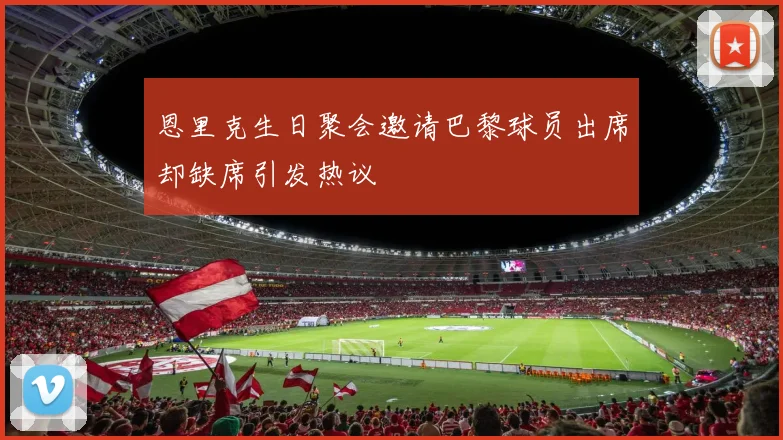 恩里克生日聚会邀请巴黎球员出席却缺席引发热议