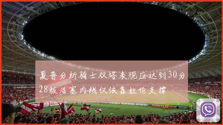 夏普分析骑士双塔表现应达到30分28板活塞内线仅依靠杜伦支撑