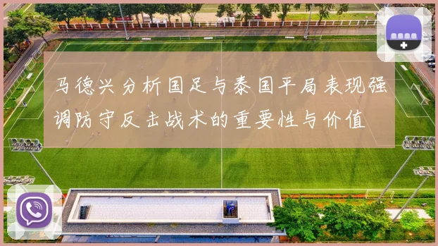 马德兴分析国足与泰国平局表现强调防守反击战术的重要性与价值