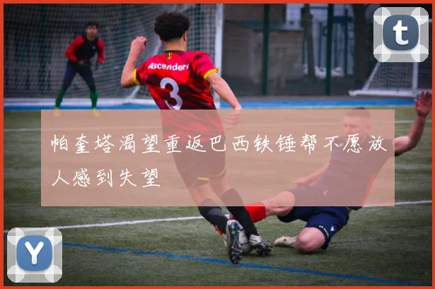 帕奎塔渴望重返巴西铁锤帮不愿放人感到失望